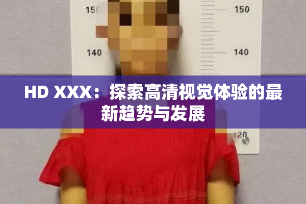 HD XXX：探索高清视觉体验的最新趋势与发展