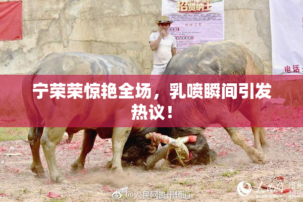 宁荣荣惊艳全场，乳喷瞬间引发热议！