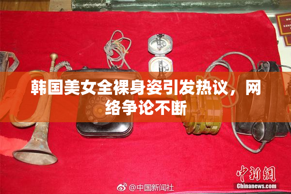 韩国美女全裸身姿引发热议，网络争论不断