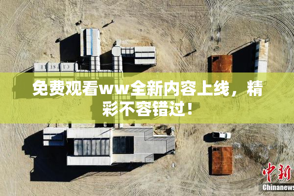 免费观看ww全新内容上线，精彩不容错过！