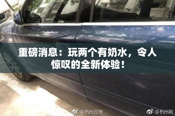 重磅消息：玩两个有奶水，令人惊叹的全新体验！