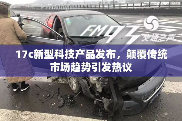 17c新型科技产品发布，颠覆传统市场趋势引发热议