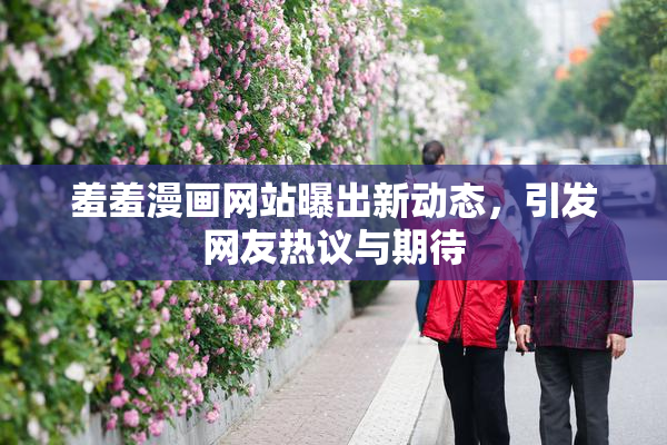 羞羞漫画网站曝出新动态，引发网友热议与期待