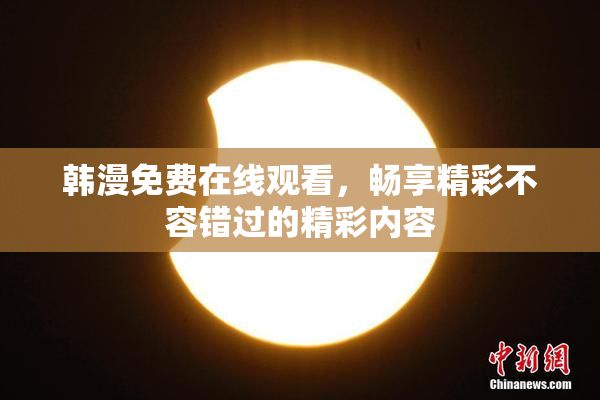 韩漫免费在线观看，畅享精彩不容错过的精彩内容