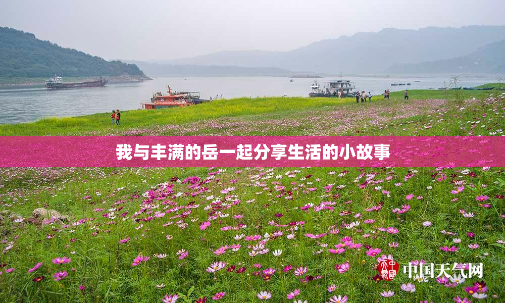 我与丰满的岳一起分享生活的小故事