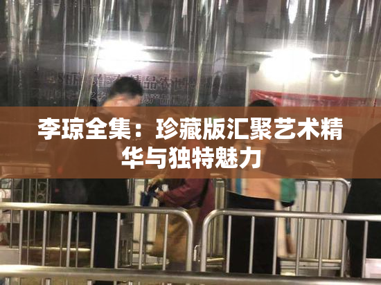 李琼全集：珍藏版汇聚艺术精华与独特魅力