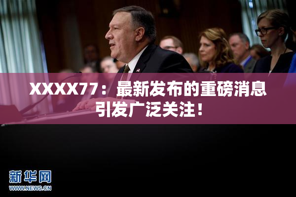 XXXX77：最新发布的重磅消息引发广泛关注！