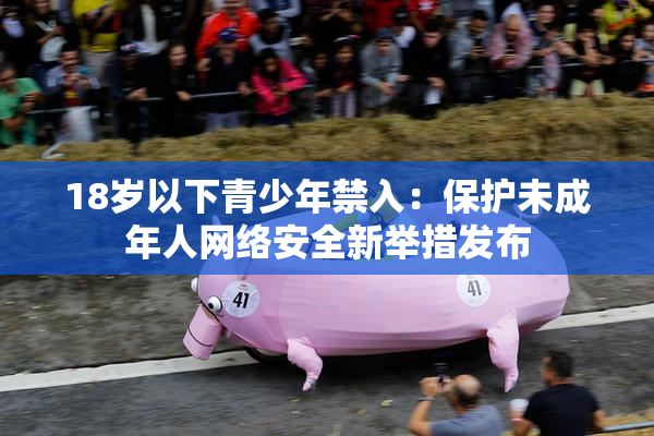 18岁以下青少年禁入：保护未成年人网络安全新举措发布