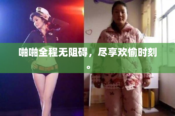 啪啪全程无阻碍，尽享欢愉时刻。