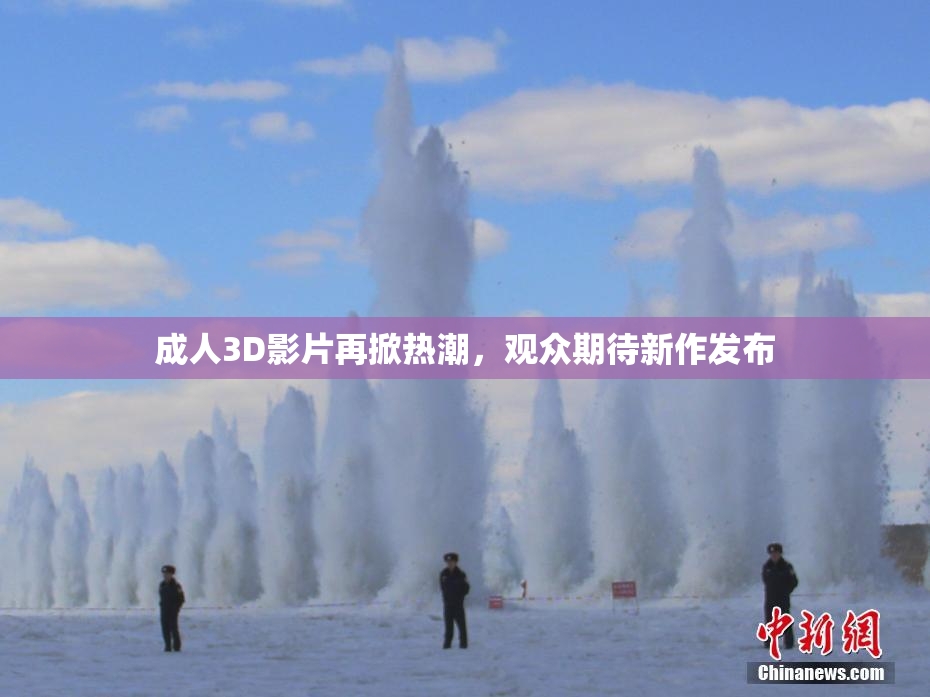 成人3D影片再掀热潮，观众期待新作发布