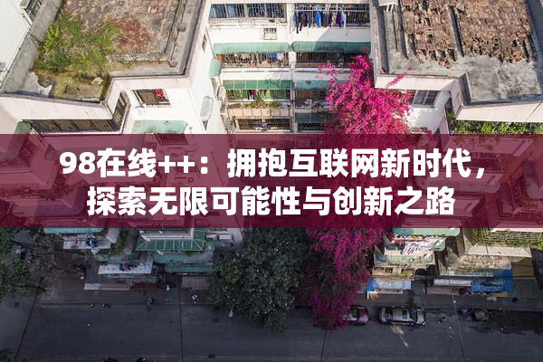 98在线++：拥抱互联网新时代，探索无限可能性与创新之路