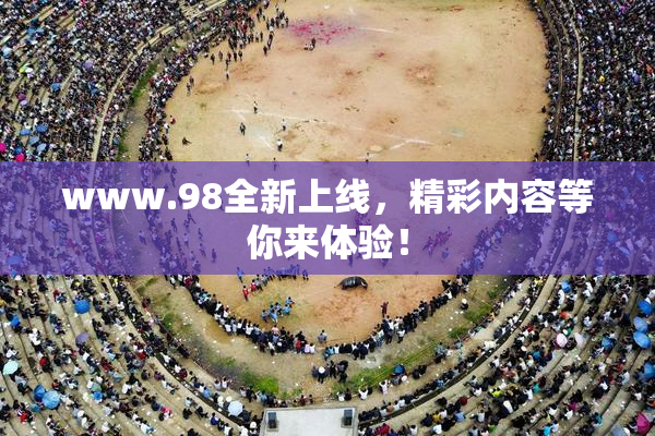 www.98全新上线，精彩内容等你来体验！