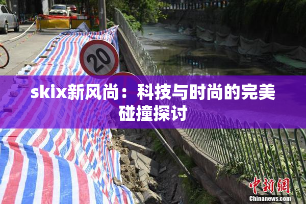 skix新风尚：科技与时尚的完美碰撞探讨