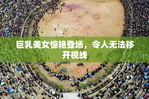 巨乳美女惊艳登场，令人无法移开视线