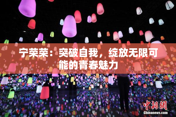 宁荣荣：突破自我，绽放无限可能的青春魅力
