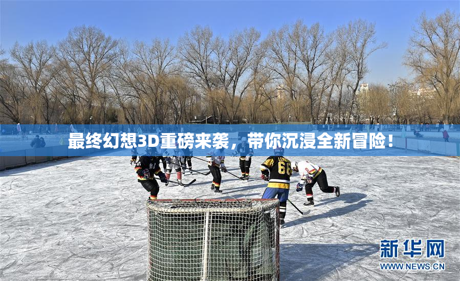 最终幻想3D重磅来袭，带你沉浸全新冒险！