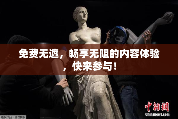 免费无遮，畅享无阻的内容体验，快来参与！