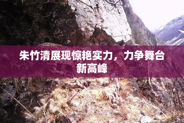 朱竹清展现惊艳实力，力争舞台新高峰