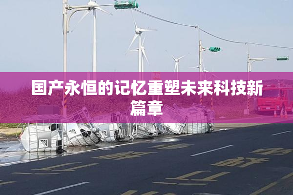 国产永恒的记忆重塑未来科技新篇章