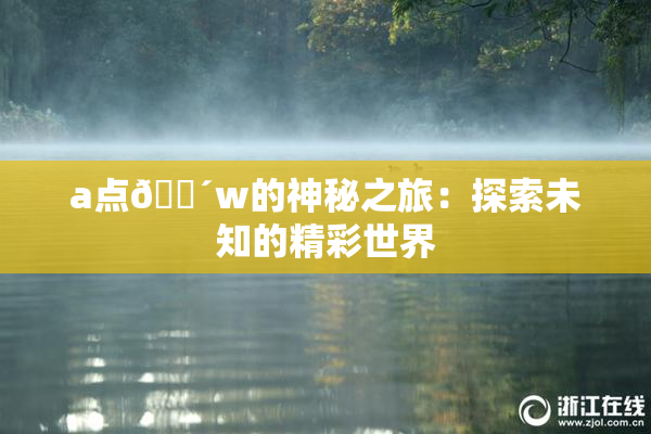 a点🔴w的神秘之旅：探索未知的精彩世界