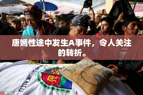 唐嫣性途中发生A事件，令人关注的转折。