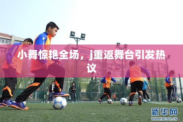 小舞惊艳全场，j重返舞台引发热议