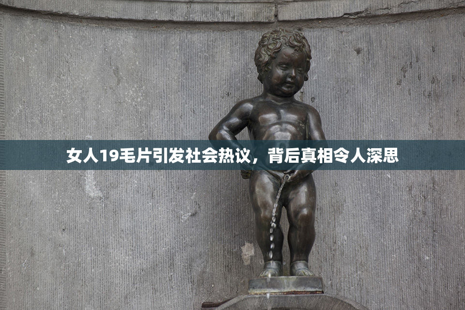 女人19毛片引发社会热议，背后真相令人深思