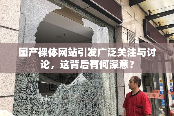 国产裸体网站引发广泛关注与讨论，这背后有何深意？