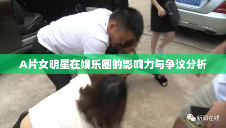 A片女明星在娱乐圈的影响力与争议分析