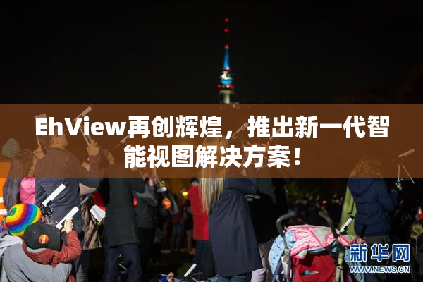 EhView再创辉煌，推出新一代智能视图解决方案！