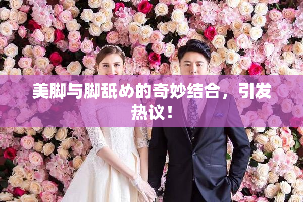 美脚与脚舐め的奇妙结合，引发热议！