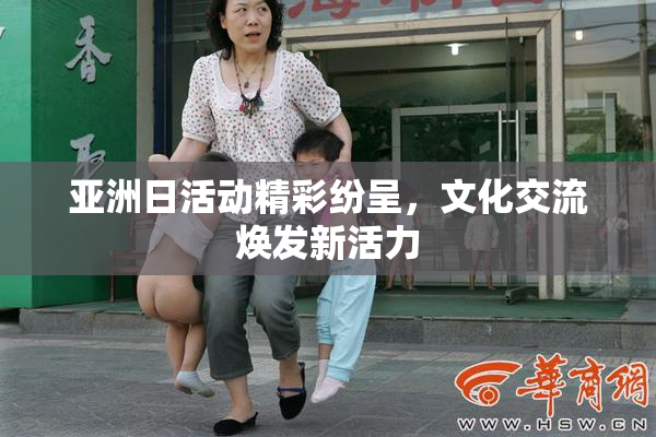 亚洲日活动精彩纷呈，文化交流焕发新活力
