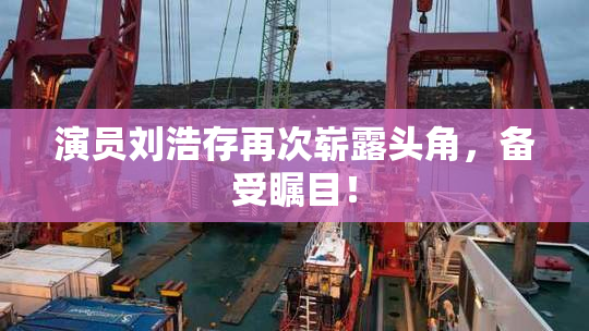 演员刘浩存再次崭露头角，备受瞩目！