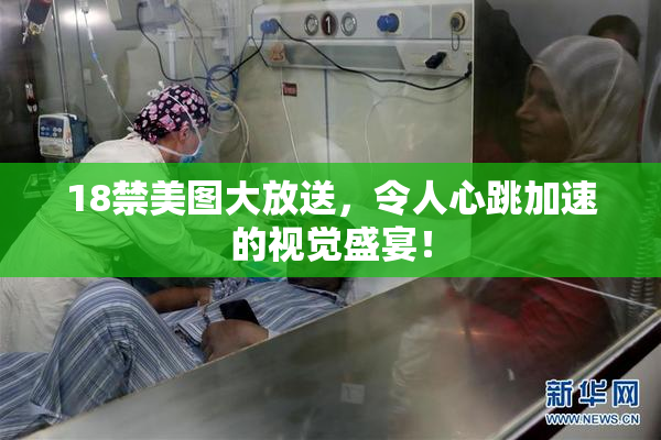 18禁美图大放送，令人心跳加速的视觉盛宴！