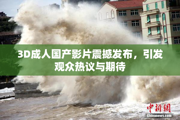 3D成人国产影片震撼发布，引发观众热议与期待