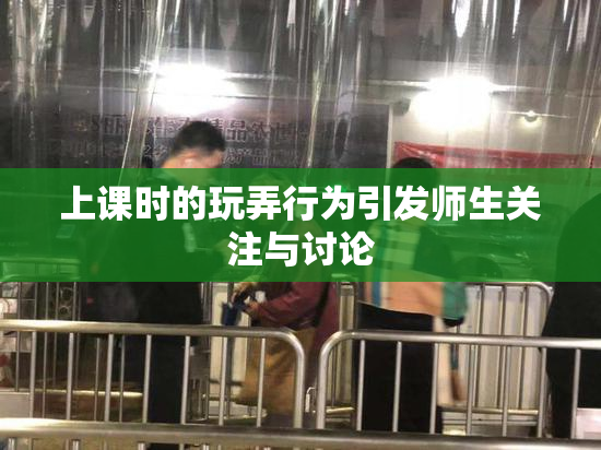 上课时的玩弄行为引发师生关注与讨论