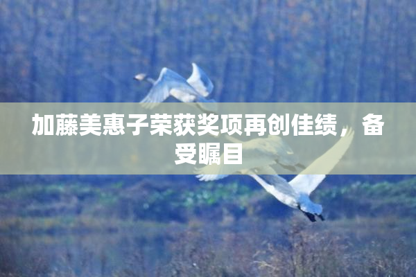 加藤美惠子荣获奖项再创佳绩，备受瞩目