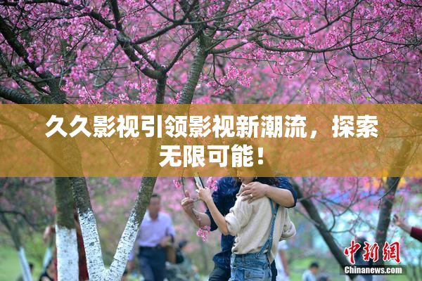 久久影视引领影视新潮流，探索无限可能！