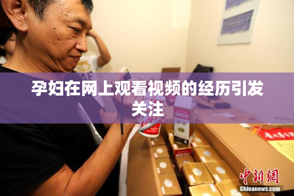 孕妇在网上观看视频的经历引发关注