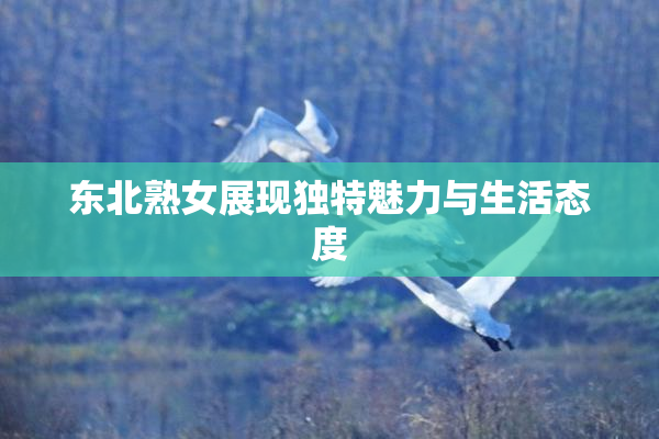 东北熟女展现独特魅力与生活态度