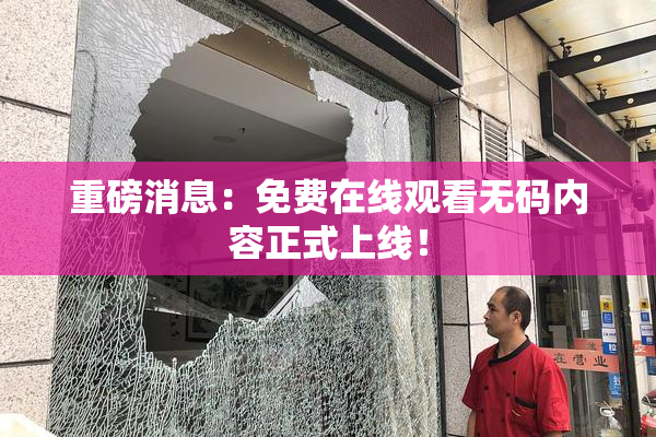 重磅消息：免费在线观看无码内容正式上线！