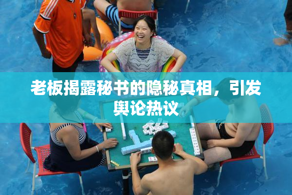 老板揭露秘书的隐秘真相，引发舆论热议