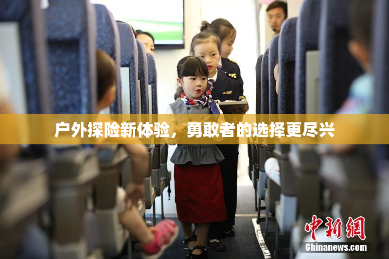 户外探险新体验，勇敢者的选择更尽兴