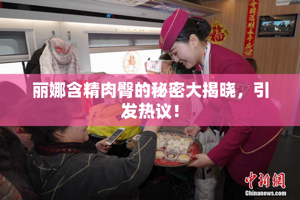 丽娜含精肉臀的秘密大揭晓，引发热议！