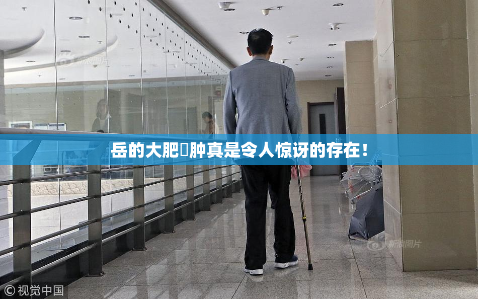 岳的大肥坹肿真是令人惊讶的存在！