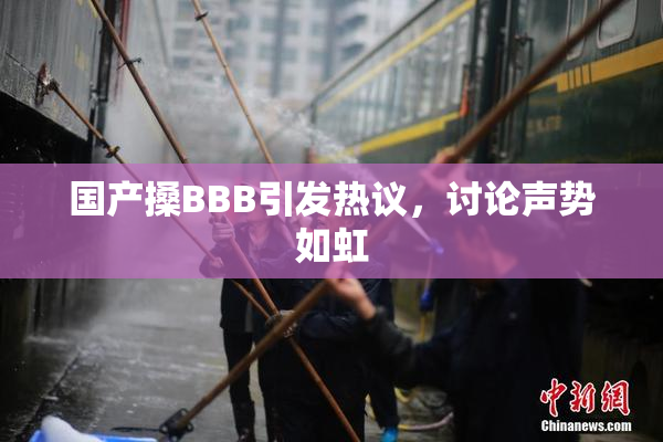 国产搡BBB引发热议，讨论声势如虹
