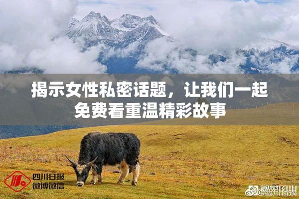 揭示女性私密话题，让我们一起免费看重温精彩故事