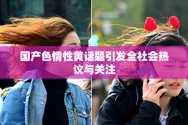 国产色情性黄话题引发全社会热议与关注