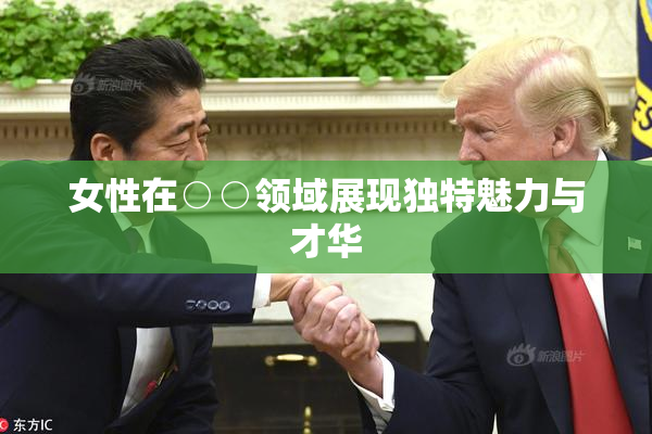 女性在○○领域展现独特魅力与才华