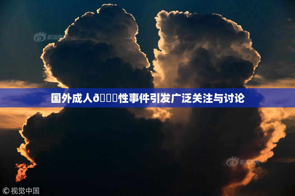 国外成人🔞性事件引发广泛关注与讨论